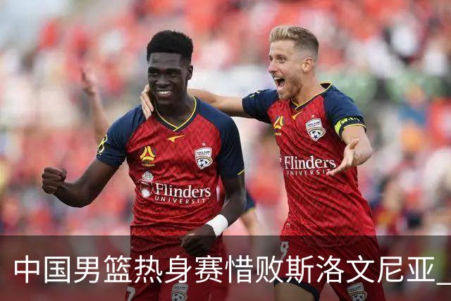 中国男篮热身赛惜败斯洛文尼亚 周琦16分9篮板